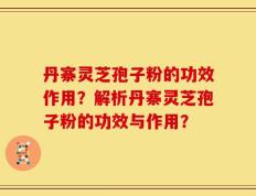 丹寨灵芝孢子粉的功效作用？解析丹寨灵芝孢子粉的功效与作用？