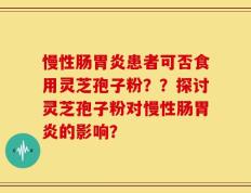 慢性肠胃炎患者可否食用灵芝孢子粉？？探讨灵芝孢子粉对慢性肠胃炎的影响？