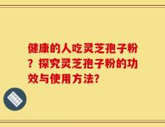健康的人吃灵芝孢子粉？探究灵芝孢子粉的功效与使用方法？