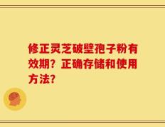 修正灵芝破壁孢子粉有效期？正确存储和使用方法？