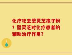 化疗吃去壁灵芝孢子粉？壁灵芝对化疗患者的辅助治疗作用？