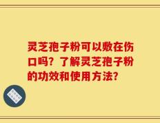灵芝孢子粉可以敷在伤口吗？了解灵芝孢子粉的功效和使用方法？