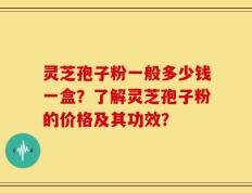 灵芝孢子粉一般多少钱一盒？了解灵芝孢子粉的价格及其功效？