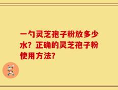 一勺灵芝孢子粉放多少水？正确的灵芝孢子粉使用方法？