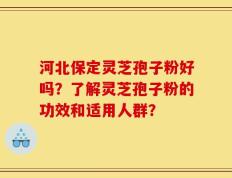河北保定灵芝孢子粉好吗？了解灵芝孢子粉的功效和适用人群？