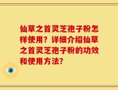 仙草之首灵芝孢子粉怎样使用？详细介绍仙草之首灵芝孢子粉的功效和使用方法？