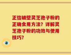 正信破壁灵芝孢子粉的正确食用方法？详解灵芝孢子粉的功效与使用技巧？