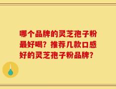 哪个品牌的灵芝孢子粉最好喝？推荐几款口感好的灵芝孢子粉品牌？