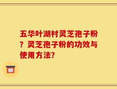 五华叶湖村灵芝孢子粉？灵芝孢子粉的功效与使用方法？