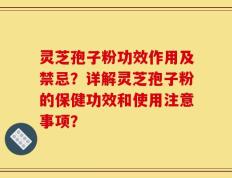 灵芝孢子粉功效作用及禁忌？详解灵芝孢子粉的保健功效和使用注意事项？