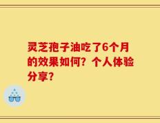 灵芝孢子油吃了6个月的效果如何？个人体验分享？