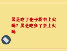 灵芝吃了孢子粉会上火吗？灵芝吃多了会上火吗