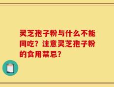 灵芝孢子粉与什么不能同吃？注意灵芝孢子粉的食用禁忌？
