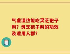 气虚湿热能吃灵芝孢子粉？灵芝孢子粉的功效及适用人群？