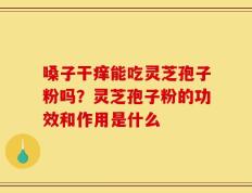 嗓子干痒能吃灵芝孢子粉吗？灵芝孢子粉的功效和作用是什么