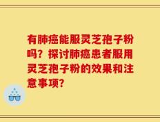 有肺癌能服灵芝孢子粉吗？探讨肺癌患者服用灵芝孢子粉的效果和注意事项？