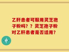 乙肝患者可服用灵芝孢子粉吗？？灵芝孢子粉对乙肝患者是否适用？