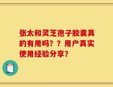 张太和灵芝孢子胶囊真的有用吗？？用户真实使用经验分享？