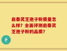 启泰灵芝孢子粉质量怎么样？全面评测启泰灵芝孢子粉的品质？