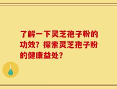 了解一下灵芝孢子粉的功效？探索灵芝孢子粉的健康益处？
