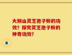 大别山灵芝孢子粉的功效？探究灵芝孢子粉的神奇功效？