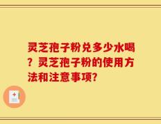 灵芝孢子粉兑多少水喝？灵芝孢子粉的使用方法和注意事项？