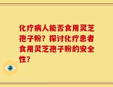 化疗病人能否食用灵芝孢子粉？探讨化疗患者食用灵芝孢子粉的安全性？