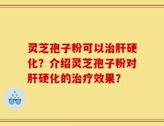 灵芝孢子粉可以治肝硬化？介绍灵芝孢子粉对肝硬化的治疗效果？