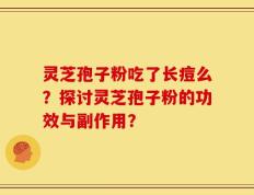 灵芝孢子粉吃了长痘么？探讨灵芝孢子粉的功效与副作用？