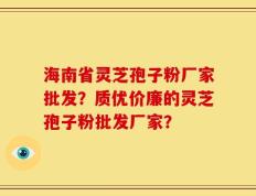 海南省灵芝孢子粉厂家批发？质优价廉的灵芝孢子粉批发厂家？