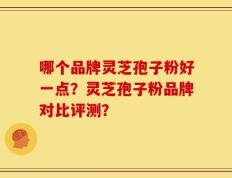哪个品牌灵芝孢子粉好一点？灵芝孢子粉品牌对比评测？