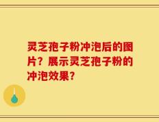 灵芝孢子粉冲泡后的图片？展示灵芝孢子粉的冲泡效果？