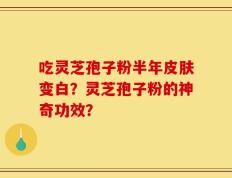 吃灵芝孢子粉半年皮肤变白？灵芝孢子粉的神奇功效？