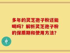 多年的灵芝孢子粉还能喝吗？解析灵芝孢子粉的保质期和使用方法？
