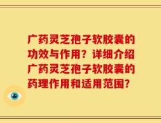 广药灵芝孢子软胶囊的功效与作用？详细介绍广药灵芝孢子软胶囊的药理作用和适用范围？