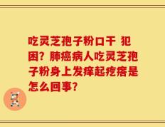 吃灵芝孢子粉口干 犯困？肺癌病人吃灵芝孢子粉身上发痒起疙瘩是怎么回事？
