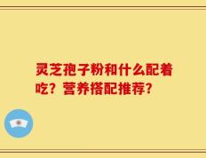 灵芝孢子粉和什么配着吃？营养搭配推荐？