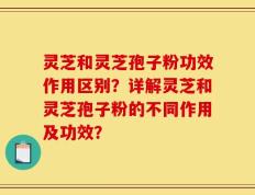 灵芝和灵芝孢子粉功效作用区别？详解灵芝和灵芝孢子粉的不同作用及功效？