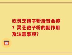 吃灵芝孢子粉后肾会疼？灵芝孢子粉的副作用及注意事项？