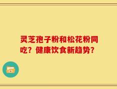 灵芝孢子粉和松花粉同吃？健康饮食新趋势？