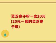 灵芝孢子粉一盒20元(20元一盒的灵芝孢子粉)