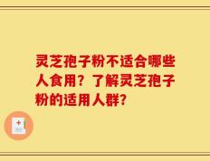 灵芝孢子粉不适合哪些人食用？了解灵芝孢子粉的适用人群？