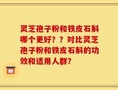 灵芝孢子粉和铁皮石斛哪个更好？？对比灵芝孢子粉和铁皮石斛的功效和适用人群？