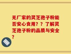 无厂家的灵芝孢子粉能否安心食用？？了解灵芝孢子粉的品质与安全？