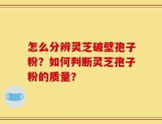 怎么分辨灵芝破壁孢子粉？如何判断灵芝孢子粉的质量？