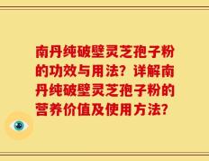 南丹纯破壁灵芝孢子粉的功效与用法？详解南丹纯破壁灵芝孢子粉的营养价值及使用方法？