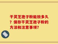 干灵芝孢子粉能放多久？保存干灵芝孢子粉的方法和注意事项？