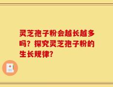 灵芝孢子粉会越长越多吗？探究灵芝孢子粉的生长规律？