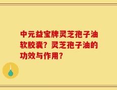 中元益宝牌灵芝孢子油软胶囊？灵芝孢子油的功效与作用？