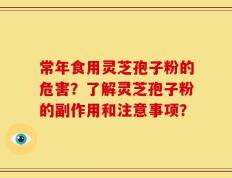 常年食用灵芝孢子粉的危害？了解灵芝孢子粉的副作用和注意事项？